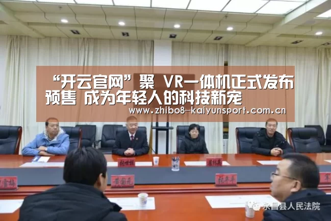 “开云官网”聚 VR一体机正式发布预售 成为年轻人的科技新宠(图3) 开云官网