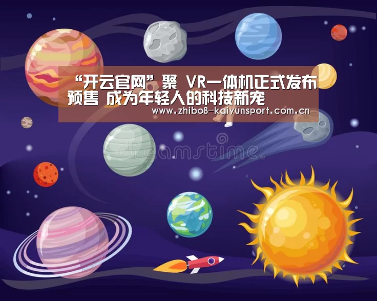 “开云官网”聚 VR一体机正式发布预售 成为年轻人的科技新宠(图4) 开云中国官网